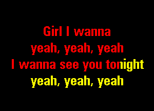 Girl I wanna
yeah,yeah.yeah

I wanna see you tonight
yeah,yeah,yeah