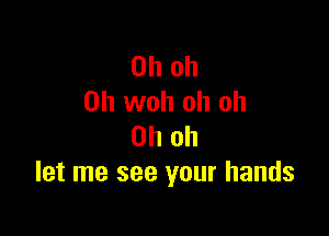 Oh oh
0h woh oh oh

Oh oh
let me see your hands