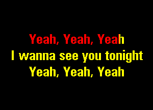 Yeah, Yeah, Yeah

I wanna see you tonight
Yeah, Yeah, Yeah