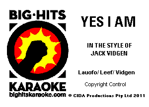 BIG'HITS
F, V YES I AM

IN THE STYLE 0F
JACKVIDGEN

L A LauofoiLeefIUidgen

WOKE C opyr Igm Control

blghnskaraokc.com o CIDA P'oducliOIs m, ml 201 I