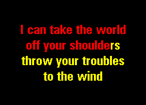 I can take the world
off your shoulders

throw your troubles
to the wind