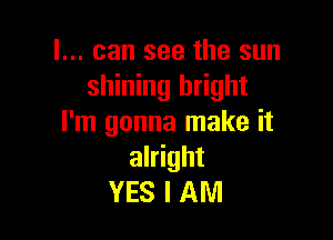 I... can see the sun
shining bright

I'm gonna make it
alright
YES I AM