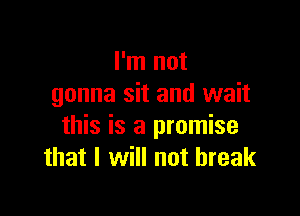 I'm not
gonna sit and wait

this is a promise
that I will not break