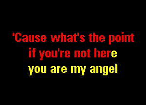 'Cause what's the point

if you're not here
you are my angel