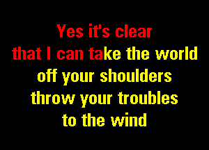 Yes it's clear
that I can take the world

off your shoulders
throw your troubles
to the wind