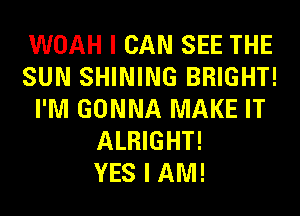 WOAH I CAN SEE THE
SUN SHINING BRIGHT!
I'M GONNA MAKE IT
ALRIGHT!

YES I AM!