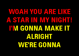 WOAH YOU ARE LIKE
A STAR IN MY NIGHT!
I'M GONNA MAKE IT
ALRIGHT
WE'RE GONNA