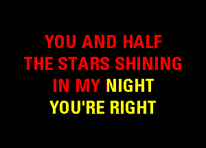 YOU AND HALF
THE STARS SHINING

IN MY NIGHT
YOU'RE RIGHT