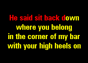 He said sit back down
where you belong

in the corner of my bar

with your high heels on