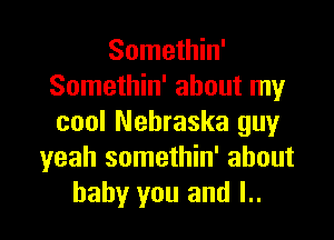 Somethin'
Somethin' about my

cool Nebraska guy
yeah somethin' about
baby you and l..