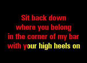 Sit back down
where you belong

in the corner of my bar
with your high heels on