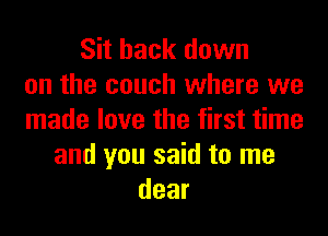 Sit back down
on the couch where we
made love the first time
and you said to me
dear