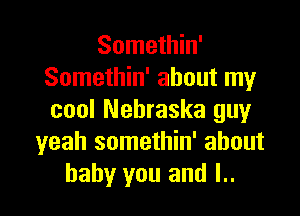 Somethin'
Somethin' about my

cool Nebraska guy
yeah somethin' about
baby you and l..