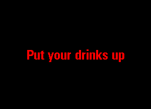 Put your drinks up