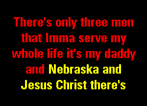 There's only three men
that lmma serve my
whole life it's my daddy
and Nebraska and
Jesus Christ there's