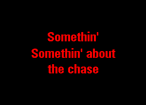 Somethin'

Somethin' about
the chase