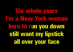Six whole years
I'm a New York woman
born to run you down
still want my lipstick
all over your face