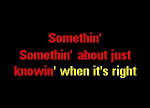 Somethin'

Somethin' about just
knowin' when it's right