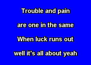 Trouble and pain
are one in the same

When luck runs out

well it's all about yeah