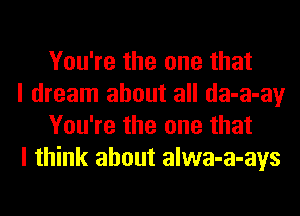 You're the one that

I dream about all da-a-ay
You're the one that

I think about alwa-a-ays