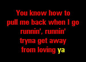 You know how to
pull me back when I go

runnin'. runnin'
tryna get away
from loving ya