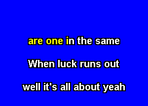 are one in the same

When luck runs out

well it's all about yeah