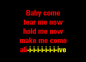 Balmr come
tear me now

hold me now
make me come
ali-i-i-i-i-i-i-i-ive