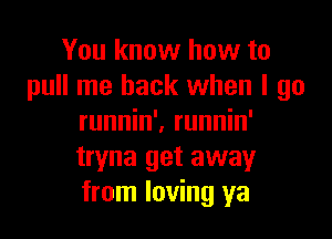 You know how to
pull me back when I go

runnin'. runnin'
tryna get away
from loving ya