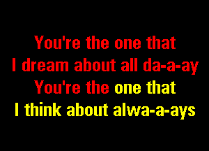 You're the one that

I dream about all da-a-ay
You're the one that

I think about alwa-a-ays