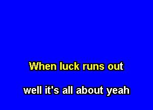 When luck runs out

well it's all about yeah
