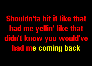 Shouldn'ta hit it like that
had me yellin' like that
didn't know you would've
had me coming back