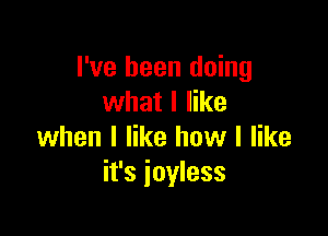 I've been doing
what I like

when I like how I like
it's ioyless