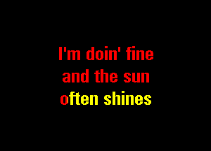 I'm doin' fine

and the sun
often shines