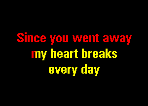 Since you went away

my heart breaks
every day