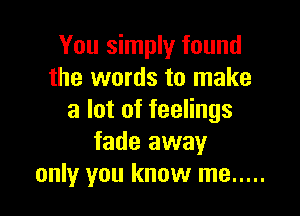 You simply found
the words to make

a lot of feelings
fade away
only you know me .....