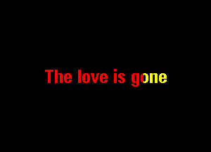 The love is gone