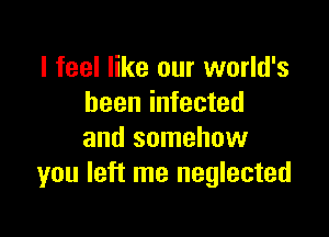 I feel like our world's
been infected

and somehow
you left me neglected