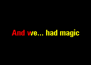 And we... had magic