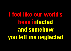 I feel like our world's
been infected

and somehow
you left me neglected