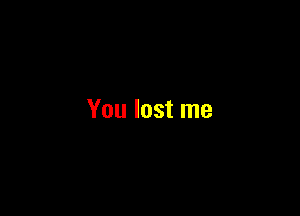 You lost me