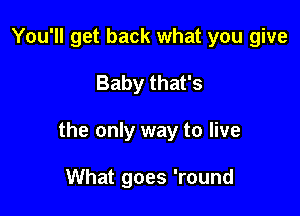 You'll get back what you give

Baby that's

the only way to live

What goes 'round