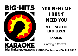 BIG-HITS you NEED ME

I7 V I D ONT
NEED YOU
IN THE STYLE 0F
ED SHEERNI
L A Sheeran

WOKE C opyr Igm Control

blghnskaraokc.com o CIDA P'oducliOIs m, mi 2012