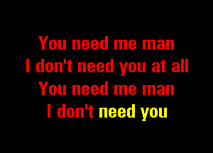 You need me man
I don't need you at all

You need me man
I don't need you