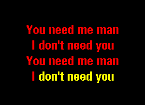 You need me man
I don't need you

You need me man
I don't need you