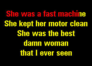 She was a fast machine
She kept her motor clean
She was the best
damn woman
that I ever seen