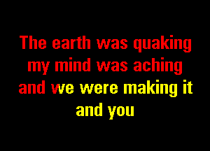 The earth was quaking
my mind was aching
and we were making it
and you