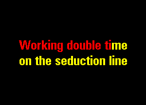 Working double time

on the seduction line
