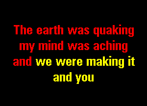The earth was quaking
my mind was aching
and we were making it
and you