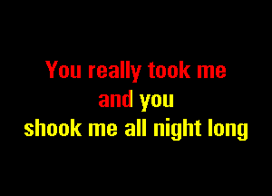 You really took me

and you
shook me all night long