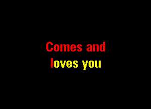 Comes and

loves you